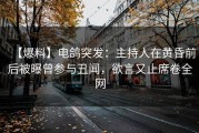 【爆料】电鸽突发：主持人在黄昏前后被曝曾参与丑闻，欲言又止席卷全网