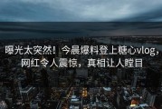 曝光太突然！今晨爆料登上糖心vlog，网红令人震惊，真相让人瞠目