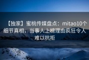 【独家】蜜桃传媒盘点：mitao10个细节真相，当事人上榜理由疯狂令人难以抗拒