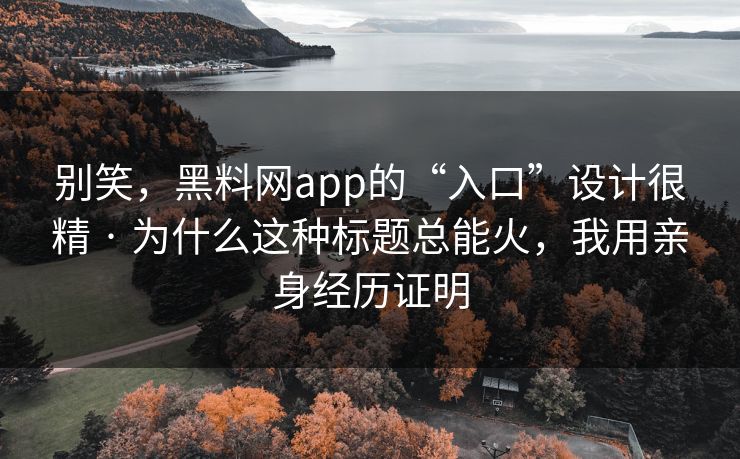 别笑，黑料网app的“入口”设计很精 · 为什么这种标题总能火，我用亲身经历证明