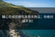 糖心在线视频引发怒斥热议，你绝对猜不到！