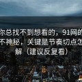如果你总找不到想看的，91网的隐藏选项不神秘，关键是节奏切点怎么理解（建议反复看）