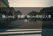 糖心vlog：震撼！糖心tv真相让人意外！
