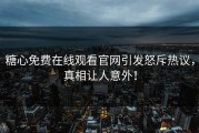 糖心免费在线观看官网引发怒斥热议，真相让人意外！
