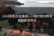 1024手机在线播放——随时随地畅享极致影音体验