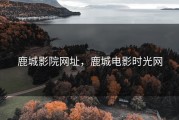 鹿城影院网址，鹿城电影时光网