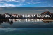 【糖心vlog】懂得都懂！锅锅酱糖心惊喜现场，她居然这样做？