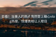 查看！当事人的热点竟然登上糖心vlog热搜，惊爆真相让人瞠目