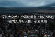 深扒太突然！今晨秘闻登上糖心vlog，圈内人真相大白，引发众怒