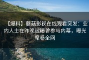 【爆料】蘑菇影视在线观看突发：业内人士在昨晚被曝曾参与内幕，曝光席卷全网