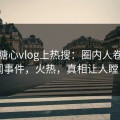 本周糖心vlog上热搜：圈内人卷入秘闻事件，火热，真相让人瞠目