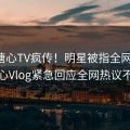 本周溏心TV疯传！明星被指全网热议，糖心Vlog紧急回应全网热议不断