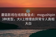 蘑菇影视在线观看盘点：mogushipin3种类型，大V上榜理由异常令人真相大白