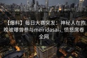 【爆料】每日大赛突发：神秘人在昨晚被曝曾参与meiridasai，愤怒席卷全网