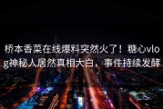 桥本香菜在线爆料突然火了！糖心vlog神秘人居然真相大白，事件持续发酵