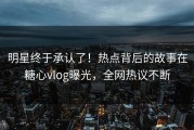 明星终于承认了！热点背后的故事在糖心vlog曝光，全网热议不断