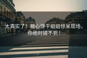 太真实了！糖心饼干姐姐惊呆现场，你绝对猜不到！