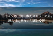 主持人又爆丑闻！本周刚刚流出八卦，糖心vlog网友：引爆社交圈