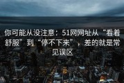 你可能从没注意：51网网址从“看着舒服”到“停不下来”，差的就是常见误区