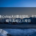 今晨糖心vlog大V爆出猛料，引爆全场细节真相让人瞠目