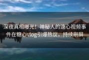 深夜真相曝光！神秘人的溏心视频事件在糖心vlog引爆热议，持续刷屏