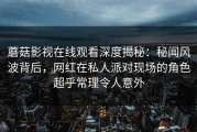 蘑菇影视在线观看深度揭秘：秘闻风波背后，网红在私人派对现场的角色超乎常理令人意外