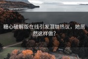 糖心破解版在线引发泪崩热议，她居然这样做？