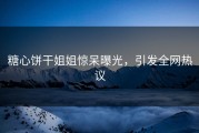 糖心饼干姐姐惊呆曝光，引发全网热议
