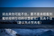 说出来你可能不信，要不是亲眼看到蜜桃视频在线的设置变化，我真不信（建议先点赞再看）