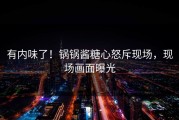 有内味了！锅锅酱糖心怒斥现场，现场画面曝光