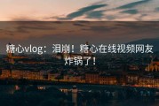 糖心vlog：泪崩！糖心在线视频网友炸锅了！