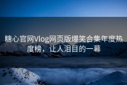 糖心官网Vlog网页版爆笑合集年度热度榜，让人泪目的一幕