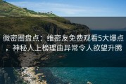 微密圈盘点：维密友免费观看5大爆点，神秘人上榜理由异常令人欲望升腾