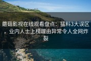 蘑菇影视在线观看盘点：猛料3大误区，业内人士上榜理由异常令人全网炸裂