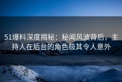 51爆料深度揭秘：秘闻风波背后，主持人在后台的角色极其令人意外