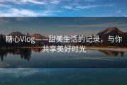 糖心Vlog——甜美生活的记录，与你共享美好时光