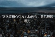 锅锅酱糖心引发心动热议，背后原因曝光！