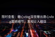 限时查看：糖心vlog深夜曝出唐心vlog震撼细节，真相让人瞠目