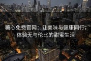 糖心免费官网：让美味与健康同行，体验无与伦比的甜蜜生活