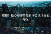 震撼！糖心娜娜的最新动态现场画面曝光