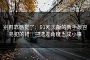 别再靠感觉了：91网页版的新手最容易犯的错：把选题角度当成小事