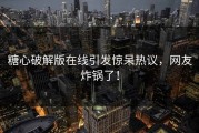 糖心破解版在线引发惊呆热议，网友炸锅了！