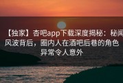 【独家】杏吧app下载深度揭秘：秘闻风波背后，圈内人在酒吧后巷的角色异常令人意外