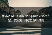 桥本香菜在线糖心Vlog神秘人爆出花絮，揭秘细节网友直呼过瘾