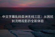 中文字幕乱码亚洲无线三区：从困扰到流畅观影的全新体验