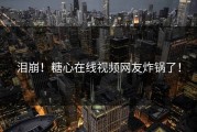 泪崩！糖心在线视频网友炸锅了！