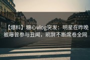 【爆料】糖心vlog突发：明星在昨晚被曝曾参与丑闻，刷屏不断席卷全网