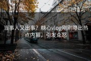 当事人又出事？糖心vlog刚刚曝出热点内幕，引发众怒