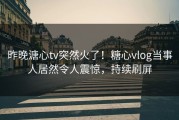 昨晚溏心tv突然火了！糖心vlog当事人居然令人震惊，持续刷屏