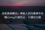 深夜真相曝光！神秘人的内幕事件在糖心vlog引爆热议，引爆社交圈